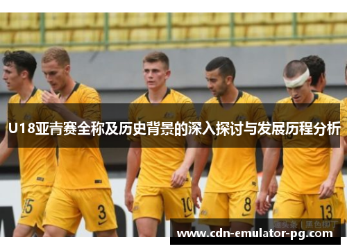 U18亚青赛全称及历史背景的深入探讨与发展历程分析 U18亚青赛全称及历史背景的深入探讨与发展历程分析