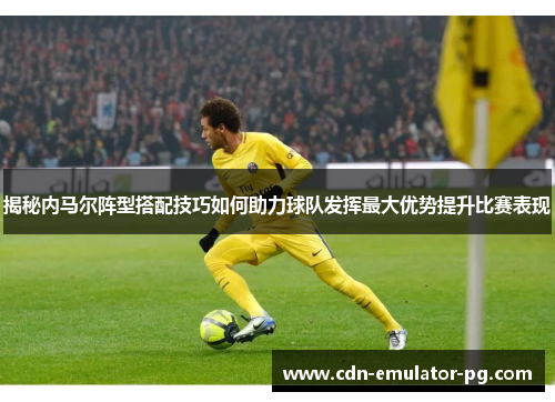 揭秘内马尔阵型搭配技巧如何助力球队发挥最大优势提升比赛表现 揭秘内马尔阵型搭配技巧如何助力球队发挥最大优势提升比赛表现