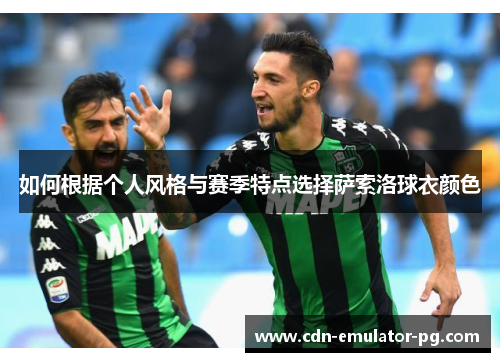 如何根据个人风格与赛季特点选择萨索洛球衣颜色 如何根据个人风格与赛季特点选择萨索洛球衣颜色