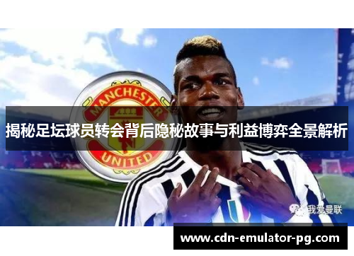 揭秘足坛球员转会背后隐秘故事与利益博弈全景解析 揭秘足坛球员转会背后隐秘故事与利益博弈全景解析
