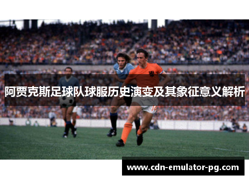 阿贾克斯足球队球服历史演变及其象征意义解析 阿贾克斯足球队球服历史演变及其象征意义解析