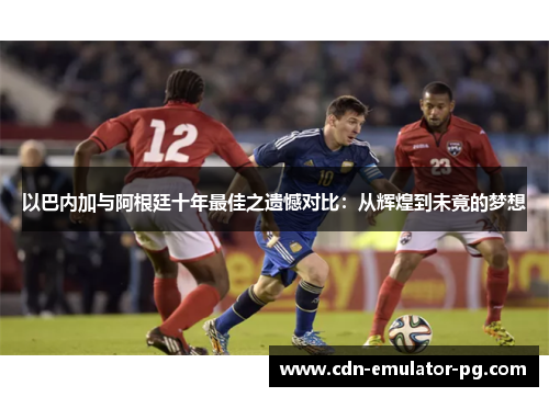 以巴内加与阿根廷十年最佳之遗憾对比：从辉煌到未竟的梦想