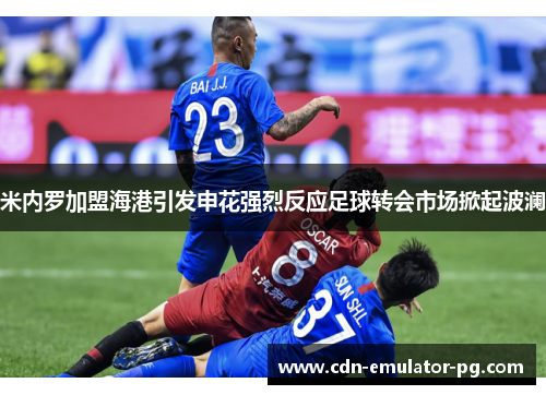 米内罗加盟海港引发申花强烈反应足球转会市场掀起波澜