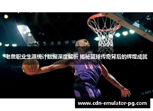 老詹职业生涯统计数据深度解析 揭秘篮球传奇背后的辉煌成就