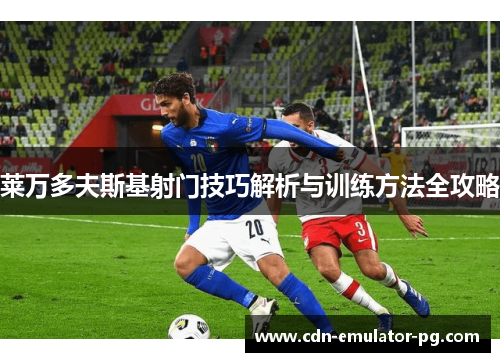 莱万多夫斯基射门技巧解析与训练方法全攻略 莱万多夫斯基射门技巧解析与训练方法全攻略