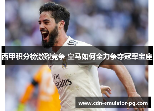 西甲积分榜激烈竞争 皇马如何全力争夺冠军宝座 西甲积分榜激烈竞争 皇马如何全力争夺冠军宝座
