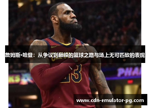 詹姆斯·哈登:从争议到巅峰的篮球之路与场上无可匹敌的表现 詹姆斯·哈登:从争议到巅峰的篮球之路与场上无可匹敌的表现