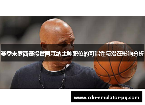 赛季末罗西基接管阿森纳主帅职位的可能性与潜在影响分析