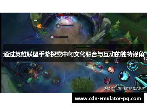 通过英雄联盟手游探索中匈文化融合与互动的独特视角 通过英雄联盟手游探索中匈文化融合与互动的独特视角