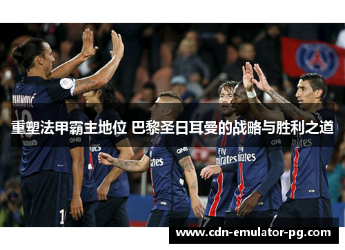 重塑法甲霸主地位 巴黎圣日耳曼的战略与胜利之道 重塑法甲霸主地位 巴黎圣日耳曼的战略与胜利之道