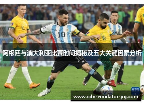 阿根廷与澳大利亚比赛时间揭秘及五大关键因素分析 阿根廷与澳大利亚比赛时间揭秘及五大关键因素分析