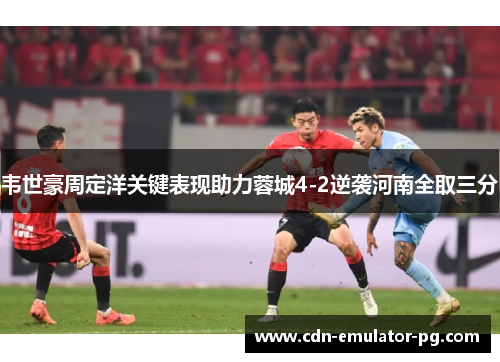 韦世豪周定洋关键表现助力蓉城4-2逆袭河南全取三分