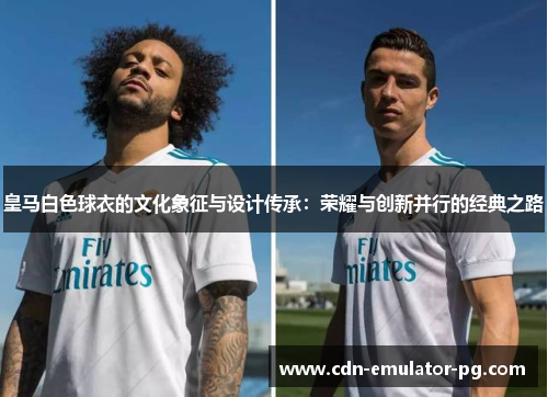 皇马白色球衣的文化象征与设计传承：荣耀与创新并行的经典之路