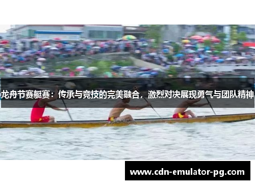 龙舟节赛艇赛:传承与竞技的完美融合,激烈对决展现勇气与团队精神 龙舟节赛艇赛:传承与竞技的完美融合,激烈对决展现勇气与团队精神