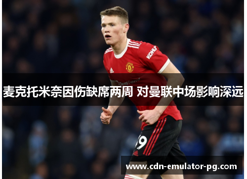 麦克托米奈因伤缺席两周 对曼联中场影响深远 麦克托米奈因伤缺席两周 对曼联中场影响深远