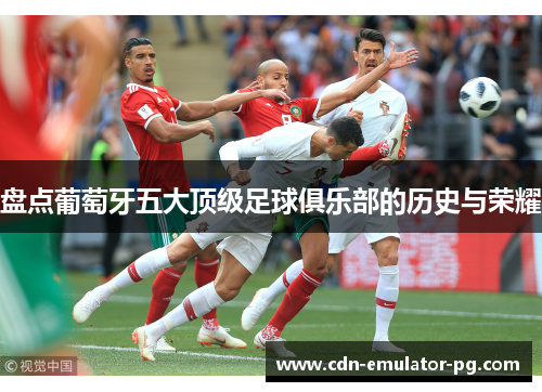 盘点葡萄牙五大顶级足球俱乐部的历史与荣耀 盘点葡萄牙五大顶级足球俱乐部的历史与荣耀