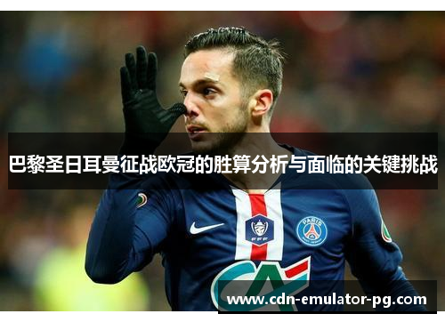 巴黎圣日耳曼征战欧冠的胜算分析与面临的关键挑战 巴黎圣日耳曼征战欧冠的胜算分析与面临的关键挑战