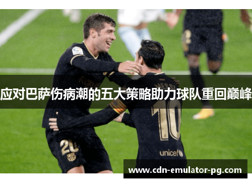 应对巴萨伤病潮的五大策略助力球队重回巅峰 应对巴萨伤病潮的五大策略助力球队重回巅峰