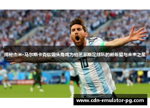 揭秘杰米·马尔斯卡克崭露头角成为伯恩茅斯足球队的新希望与未来之星 揭秘杰米·马尔斯卡克崭露头角成为伯恩茅斯足球队的新希望与未来之星