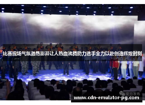 比赛现场气氛激昂澎湃让人热血沸腾助力选手全力以赴创造辉煌时刻