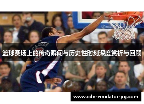 篮球赛场上的传奇瞬间与历史性时刻深度赏析与回顾
