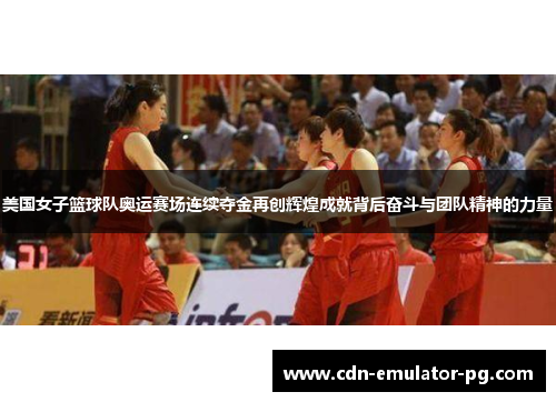 美国女子篮球队奥运赛场连续夺金再创辉煌成就背后奋斗与团队精神的力量