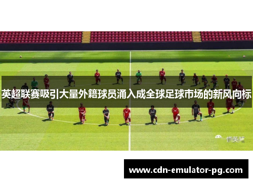 英超联赛吸引大量外籍球员涌入成全球足球市场的新风向标