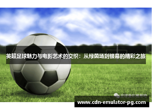 英超足球魅力与电影艺术的交织:从绿茵场到银幕的精彩之旅 英超足球魅力与电影艺术的交织:从绿茵场到银幕的精彩之旅