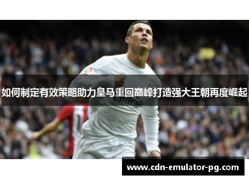 如何制定有效策略助力皇马重回巅峰打造强大王朝再度崛起