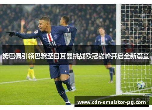 姆巴佩引领巴黎圣日耳曼挑战欧冠巅峰开启全新篇章