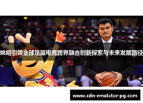 姚明引领全球足篮电竞跨界融合创新探索与未来发展路径 姚明引领全球足篮电竞跨界融合创新探索与未来发展路径