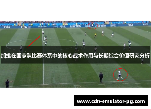 加维在国家队比赛体系中的核心战术作用与长期综合价值研究分析 加维在国家队比赛体系中的核心战术作用与长期综合价值研究分析