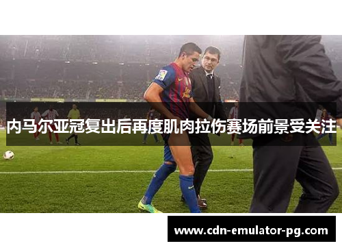 内马尔亚冠复出后再度肌肉拉伤赛场前景受关注