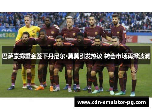 巴萨豪掷重金签下丹尼尔·莫莫引发热议 转会市场再掀波澜