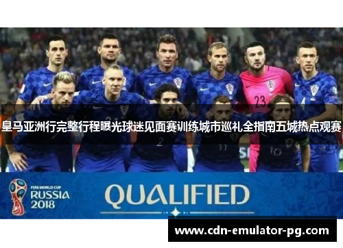 皇马亚洲行完整行程曝光球迷见面赛训练城市巡礼全指南五城热点观赛