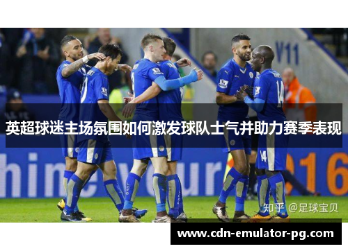 英超球迷主场氛围如何激发球队士气并助力赛季表现