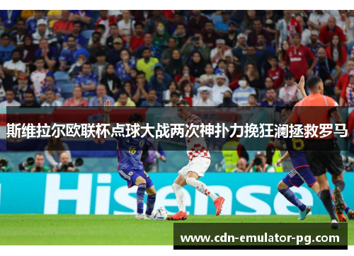 斯维拉尔欧联杯点球大战两次神扑力挽狂澜拯救罗马 斯维拉尔欧联杯点球大战两次神扑力挽狂澜拯救罗马