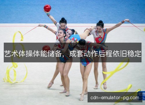 艺术体操体能储备，成套动作后程依旧稳定